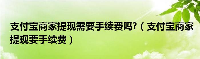支付宝商家提现需要手续费吗?（支付宝商家提现要手续费）