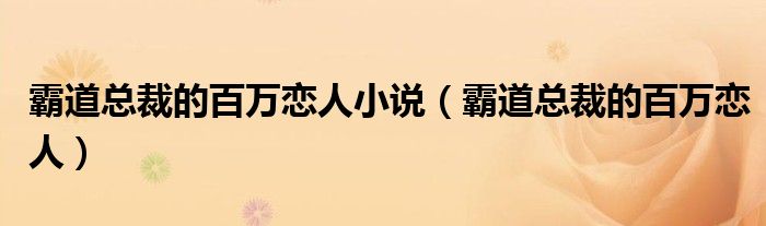 霸道总裁的百万恋人小说（霸道总裁的百万恋人）