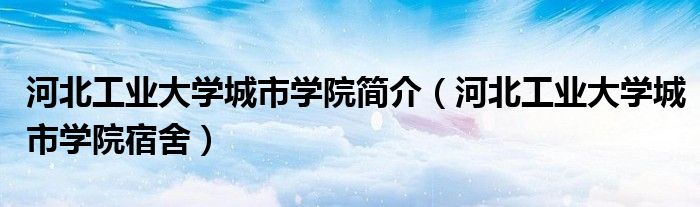 河北工业大学城市学院简介（河北工业大学城市学院宿舍）