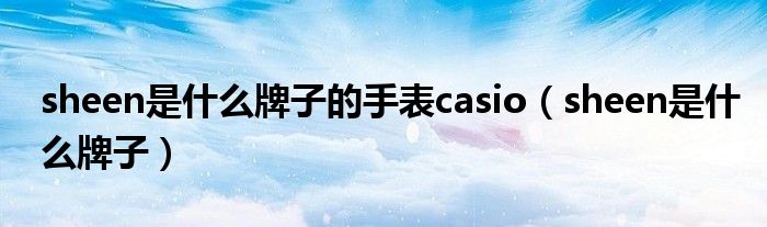sheen是什么牌子的手表casio（sheen是什么牌子）