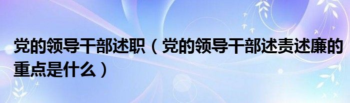党的领导干部述职（党的领导干部述责述廉的重点是什么）