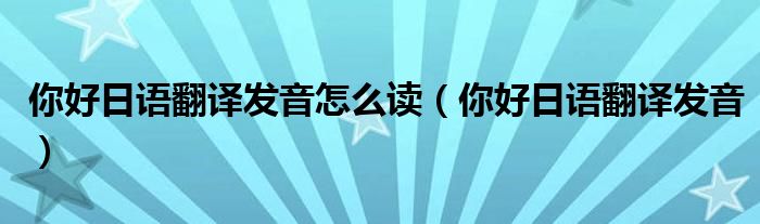 你好日语翻译发音怎么读（你好日语翻译发音）