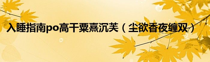 入睡指南po高干粟熹沉芙（尘欲香夜缠双）