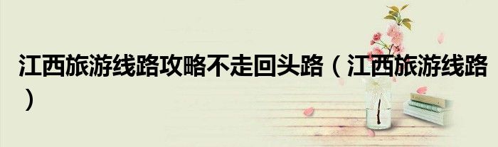 江西旅游线路攻略不走回头路（江西旅游线路）