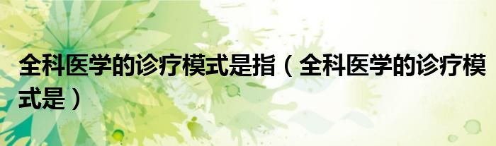 全科医学的诊疗模式是指（全科医学的诊疗模式是）
