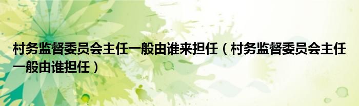 村务监督委员会主任一般由谁来担任（村务监督委员会主任一般由谁担任）