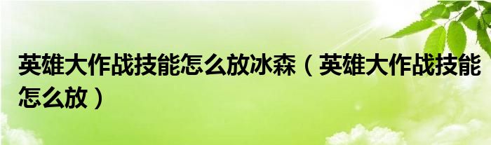 英雄大作战技能怎么放冰森（英雄大作战技能怎么放）