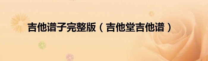吉他谱子完整版（吉他堂吉他谱）
