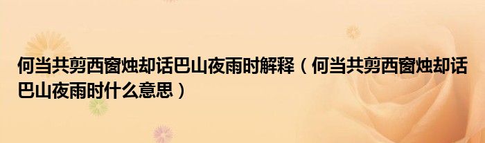何当共剪西窗烛却话巴山夜雨时解释（何当共剪西窗烛却话巴山夜雨时什么意思）