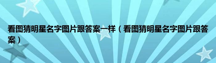 看图猜明星名字图片跟答案一样（看图猜明星名字图片跟答案）
