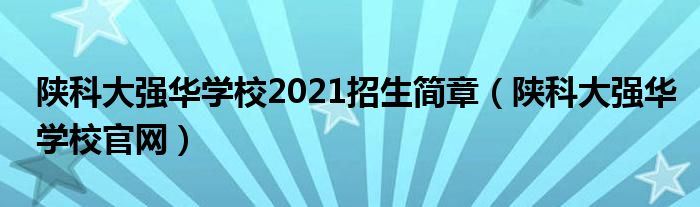 陕科大强华学校2021招生简章（陕科大强华学校官网）
