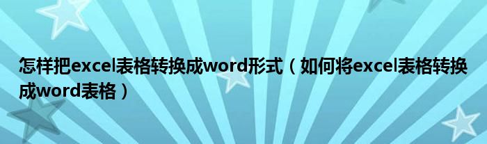 怎样把excel表格转换成word形式（如何将excel表格转换成word表格）