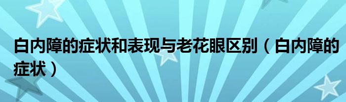 白内障的症状和表现与老花眼区别（白内障的症状）