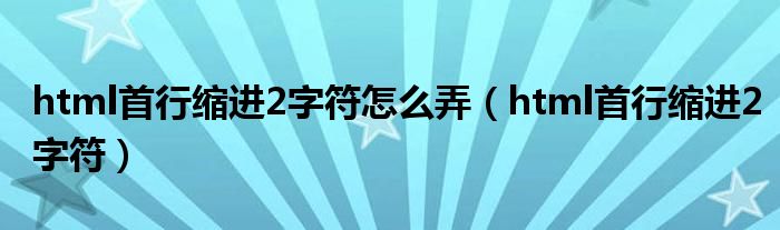 html首行缩进2字符怎么弄（html首行缩进2字符）