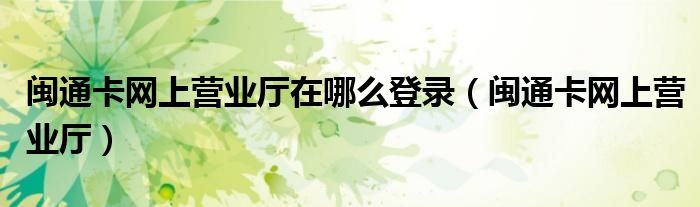 闽通卡网上营业厅在哪么登录（闽通卡网上营业厅）