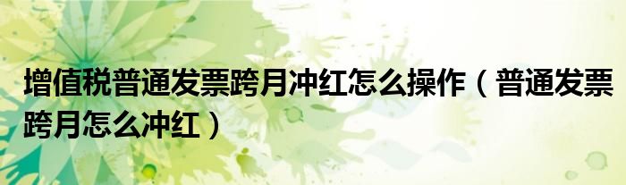 增值税普通发票跨月冲红怎么操作（普通发票跨月怎么冲红）