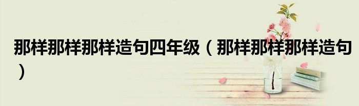 那样那样那样造句四年级（那样那样那样造句）