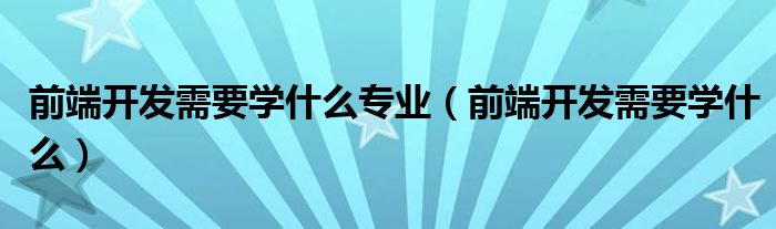 前端开发需要学什么专业（前端开发需要学什么）