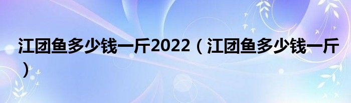 江团鱼多少钱一斤2022（江团鱼多少钱一斤）