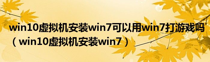 win10虚拟机安装win7可以用win7打游戏吗（win10虚拟机安装win7）