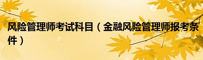风险管理师考试科目（金融风险管理师报考条件）
