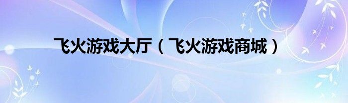 飞火游戏大厅（飞火游戏商城）