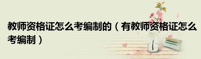 教师资格证怎么考编制的（有教师资格证怎么考编制）