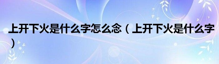 上开下火是什么字怎么念（上开下火是什么字）