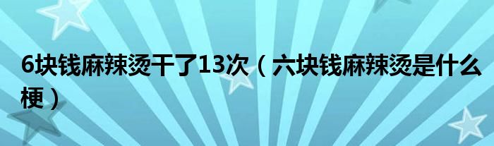 6块钱麻辣烫干了13次（六块钱麻辣烫是什么梗）