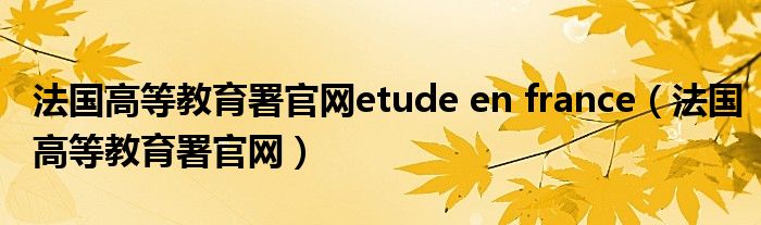 法国高等教育署官网etude en france（法国高等教育署官网）