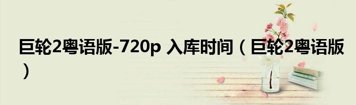 巨轮2粤语版-720p 入库时间（巨轮2粤语版）