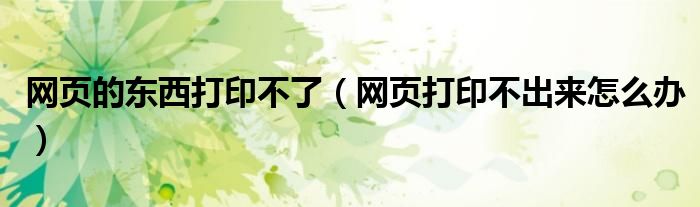 网页的东西打印不了（网页打印不出来怎么办）