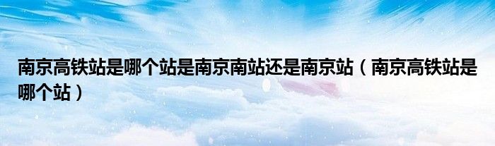 南京高铁站是哪个站是南京南站还是南京站（南京高铁站是哪个站）