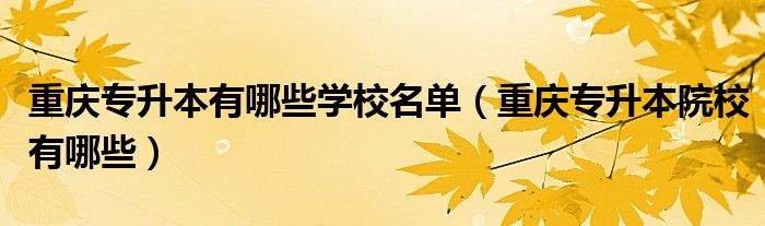 重庆专升本有哪些学校名单（重庆专升本院校有哪些）