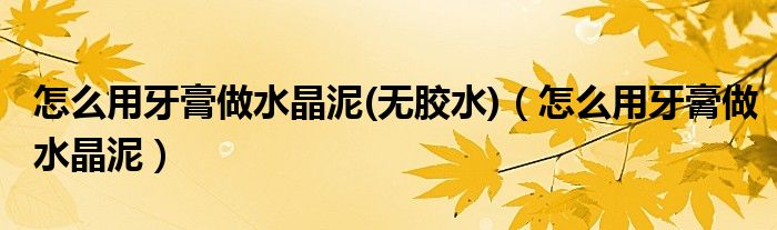 怎么用牙膏做水晶泥(无胶水)（怎么用牙膏做水晶泥）