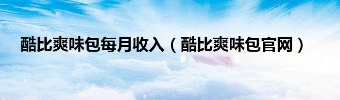 酷比爽味包每月收入（酷比爽味包官网）