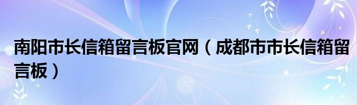 南阳市长信箱留言板官网（成都市市长信箱留言板）