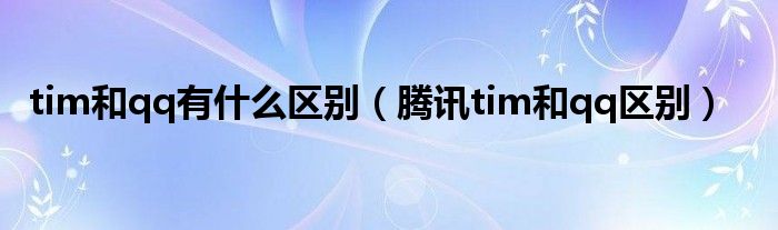 tim和qq有什么区别（腾讯tim和qq区别）