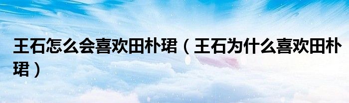 王石怎么会喜欢田朴珺（王石为什么喜欢田朴珺）