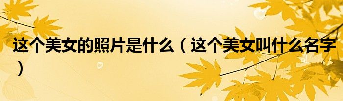 这个美女的照片是什么（这个美女叫什么名字）