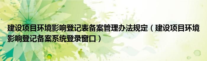 建设项目环境影响登记表备案管理办法规定（建设项目环境影响登记备案系统登录窗口）