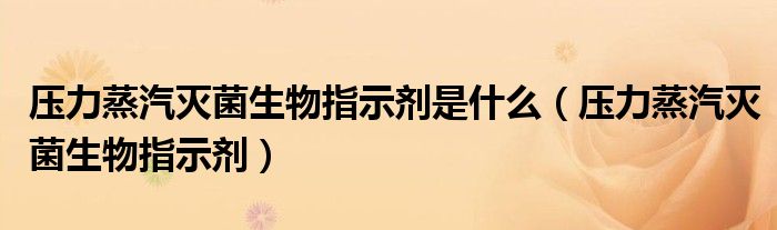 压力蒸汽灭菌生物指示剂是什么（压力蒸汽灭菌生物指示剂）