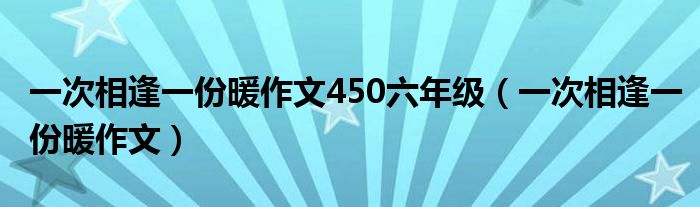 一次相逢一份暖作文450六年级（一次相逢一份暖作文）
