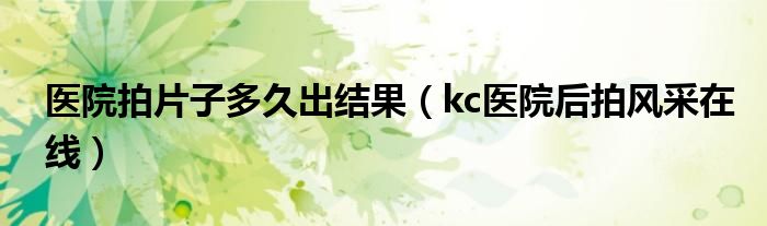 医院拍片子多久出结果（kc医院后拍风采在线）