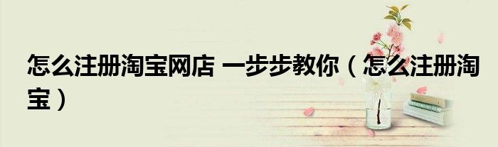 怎么注册淘宝网店 一步步教你（怎么注册淘宝）