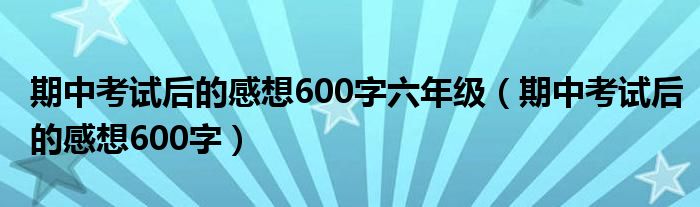 期中考试后的感想600字六年级（期中考试后的感想600字）