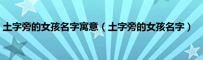 土字旁的女孩名字寓意（土字旁的女孩名字）