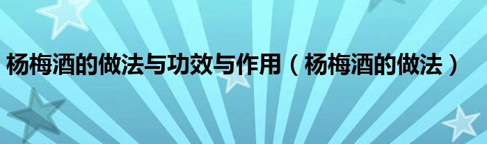 杨梅酒的做法与功效与作用（杨梅酒的做法）