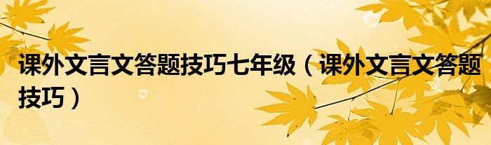 课外文言文答题技巧七年级（课外文言文答题技巧）