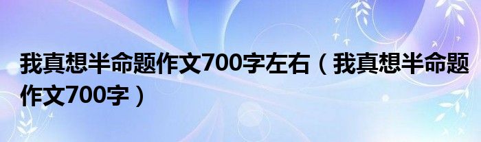 我真想半命题作文700字左右（我真想半命题作文700字）